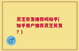 灵芝剪发推荐吗知乎(知乎用户推荐灵芝剪发？)