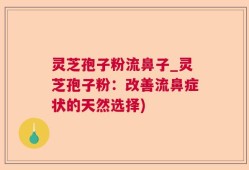 灵芝孢子粉流鼻子_灵芝孢子粉：改善流鼻症状的天然选择)