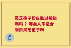 灵芝孢子粉皮肤过敏能喝吗 ？哪类人不适合服用灵芝孢子粉