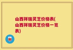 山西祥瑞灵芝价格表(山西祥瑞灵芝价格一览表)