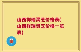 山西祥瑞灵芝价格表(山西祥瑞灵芝价格一览表)