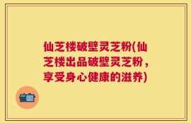 仙芝楼破壁灵芝粉(仙芝楼出品破壁灵芝粉，享受身心健康的滋养)