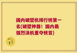 国内破壁机排行榜第一名(破壁神器！国内最强烈汤机重夺榜首)