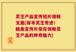 灵芝产品宣传短片视频文案(探寻灵芝奇迹！精美宣传片带你领略灵芝产品的神奇魅力)