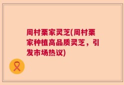 周村栗家灵芝(周村栗家种植高品质灵芝，引发市场热议)