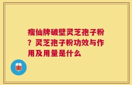 瘦仙牌破壁灵芝孢子粉？灵芝孢子粉功效与作用及用量是什么