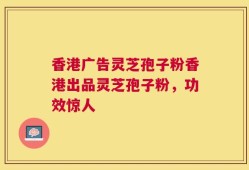 香港广告灵芝孢子粉香港出品灵芝孢子粉，功效惊人