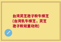 台湾灵芝孢子粉牛樟芝(台湾乳牛樟芝，灵芝孢子粉双重功效)