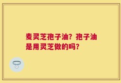麦灵芝孢子油？孢子油是用灵芝做的吗？