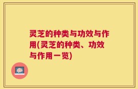 灵芝的种类与功效与作用(灵芝的种类、功效与作用一览)