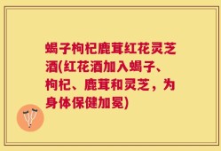蝎子枸杞鹿茸红花灵芝酒(红花酒加入蝎子、枸杞、鹿茸和灵芝，为身体保健加冕)