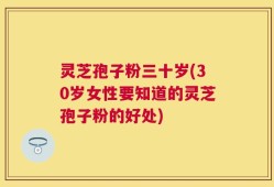 灵芝孢子粉三十岁(30岁女性要知道的灵芝孢子粉的好处)