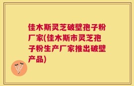 佳木斯灵芝破壁孢子粉厂家(佳木斯市灵芝孢子粉生产厂家推出破壁产品)