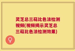 灵芝总三萜比色法检测视频(视频揭示灵芝总三萜比色法检测效果)