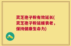 灵芝孢子粉有效延长(灵芝孢子粉延缓衰老，保持健康生命力)