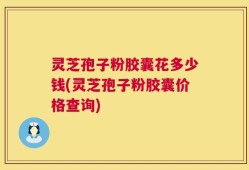灵芝孢子粉胶囊花多少钱(灵芝孢子粉胶囊价格查询)