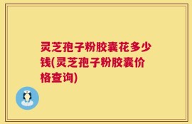 灵芝孢子粉胶囊花多少钱(灵芝孢子粉胶囊价格查询)
