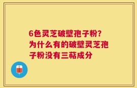 6色灵芝破壁孢子粉？为什么有的破壁灵芝孢子粉没有三萜成分