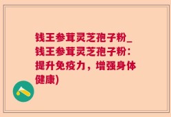 钱王参茸灵芝孢子粉_钱王参茸灵芝孢子粉：提升免疫力，增强身体健康)