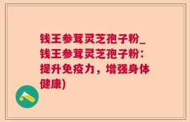 钱王参茸灵芝孢子粉_钱王参茸灵芝孢子粉：提升免疫力，增强身体健康)