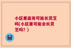 小区里面有可能长灵芝吗(小区里可能会长灵芝吗？)