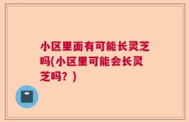 小区里面有可能长灵芝吗(小区里可能会长灵芝吗？)