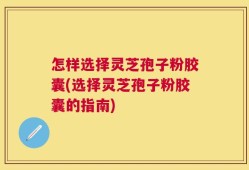 怎样选择灵芝孢子粉胶囊(选择灵芝孢子粉胶囊的指南)