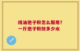 线油孢子粉怎么服用？一斤孢子粉放多少水