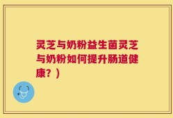 灵芝与奶粉益生菌灵芝与奶粉如何提升肠道健康？)