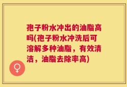 孢子粉水冲出的油脂高吗(孢子粉水冲洗后可溶解多种油脂，有效清洁，油脂去除率高)