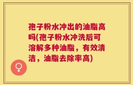 孢子粉水冲出的油脂高吗(孢子粉水冲洗后可溶解多种油脂，有效清洁，油脂去除率高)