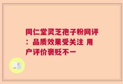 同仁堂灵芝孢子粉网评：品质效果受关注 用户评价褒贬不一