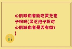 心肌缺血者能吃灵芝孢子粉吗(灵芝孢子粉对心肌缺血者是否有益？)