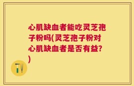 心肌缺血者能吃灵芝孢子粉吗(灵芝孢子粉对心肌缺血者是否有益？)