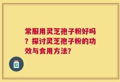 常服用灵芝孢子粉好吗？探讨灵芝孢子粉的功效与食用方法？