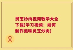 灵芝炒肉视频教学大全下载(学习视频：如何制作美味灵芝炒肉)