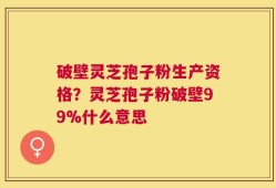 破壁灵芝孢子粉生产资格？灵芝孢子粉破壁99%什么意思