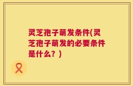 灵芝孢子萌发条件(灵芝孢子萌发的必要条件是什么？)