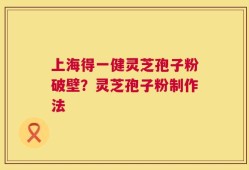 上海得一健灵芝孢子粉破壁？灵芝孢子粉制作法