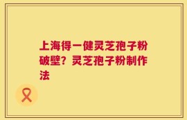 上海得一健灵芝孢子粉破壁？灵芝孢子粉制作法