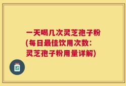 一天喝几次灵芝孢子粉(每日最佳饮用次数：灵芝孢子粉用量详解)