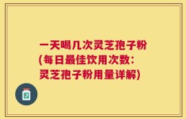 一天喝几次灵芝孢子粉(每日最佳饮用次数：灵芝孢子粉用量详解)