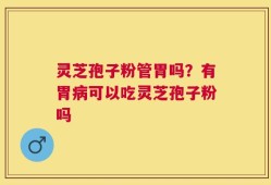 灵芝孢子粉管胃吗？有胃病可以吃灵芝孢子粉吗