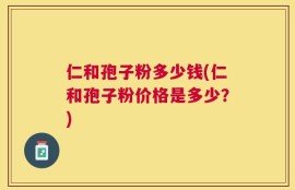 仁和孢子粉多少钱(仁和孢子粉价格是多少？)