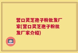 营口灵芝孢子粉批发厂家(营口灵芝孢子粉批发厂家介绍)