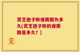 灵芝孢子粉保质期为多久(灵芝孢子粉的保质期是多久？)