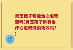 灵芝孢子粉能治心包积液吗(灵芝孢子粉有治疗心包积液的功效吗？)