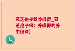 灵芝孢子粉养盛得_灵芝孢子粉：养盛得的养生秘诀)