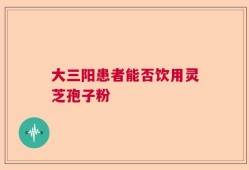 大三阳患者能否饮用灵芝孢子粉
