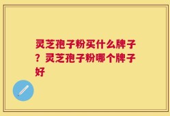 灵芝孢子粉买什么牌子？灵芝孢子粉哪个牌子好